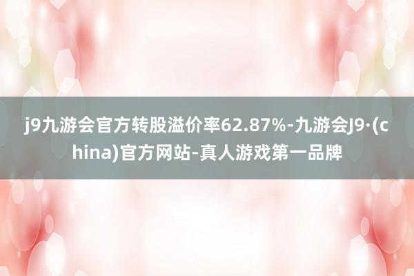 j9九游会官方转股溢价率62.87%-九游会J9·(china)官方网站-真人游戏第一品牌