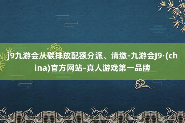 j9九游会从碳排放配额分派、清缴-九游会J9·(china)官方网站-真人游戏第一品牌