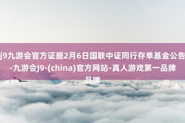 j9九游会官方证据2月6日国联中证同行存单基金公告-九游会J9·(china)官方网站-真人游戏第一品牌