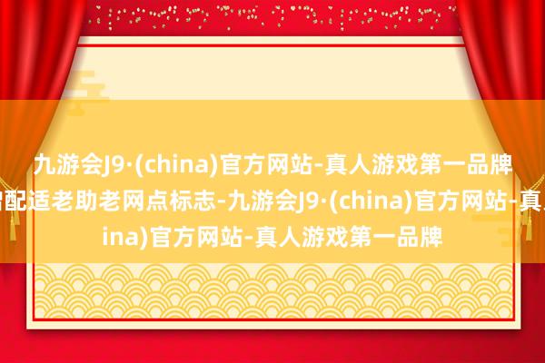 九游会J9·(china)官方网站-真人游戏第一品牌辖内商业网点增配适老助老网点标志-九游会J9·(china)官方网站-真人游戏第一品牌