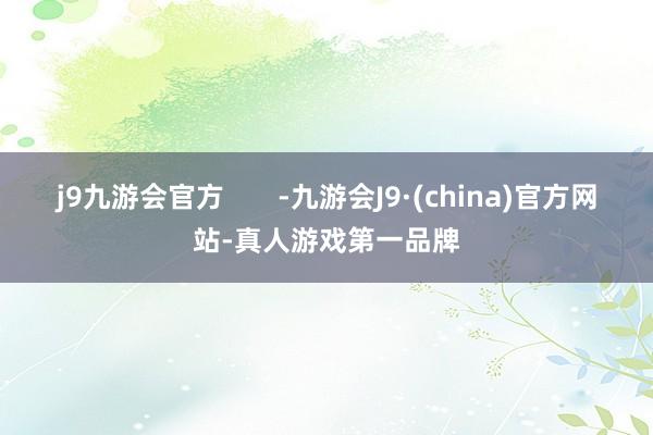 j9九游会官方       -九游会J9·(china)官方网站-真人游戏第一品牌