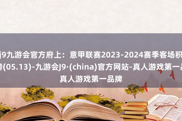 j9九游会官方府上：意甲联赛2023-2024赛季客场积分榜(05.13)-九游会J9·(china)官方网站-真人游戏第一品牌