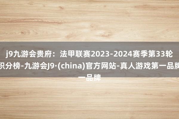 j9九游会贵府：法甲联赛2023-2024赛季第33轮积分榜-九游会J9·(china)官方网站-真人游戏第一品牌