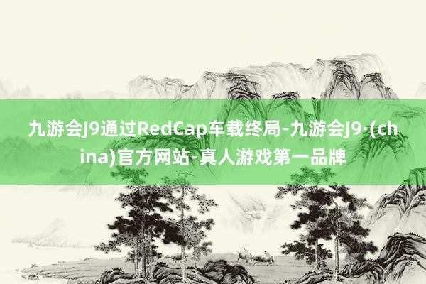 九游会J9通过RedCap车载终局-九游会J9·(china)官方网站-真人游戏第一品牌