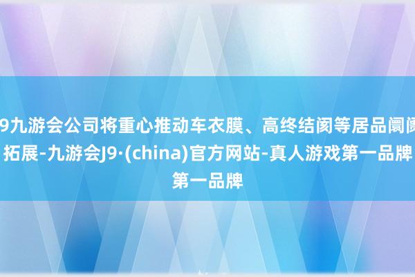 j9九游会公司将重心推动车衣膜、高终结阂等居品阛阓拓展-九游会J9·(china)官方网站-真人游戏第一品牌