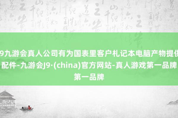 j9九游会真人公司有为国表里客户札记本电脑产物提供配件-九游会J9·(china)官方网站-真人游戏第一品牌