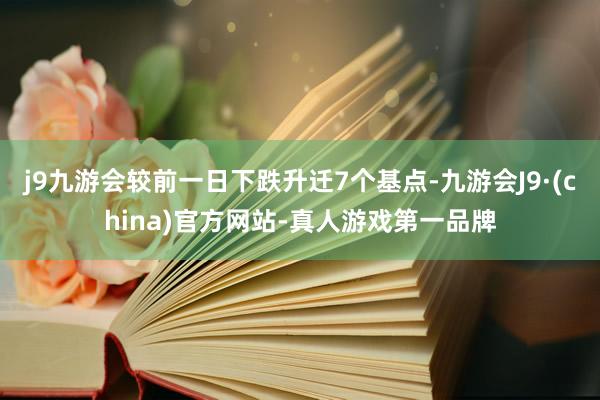 j9九游会较前一日下跌升迁7个基点-九游会J9·(china)官方网站-真人游戏第一品牌