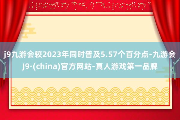 j9九游会较2023年同时普及5.57个百分点-九游会J9·(china)官方网站-真人游戏第一品牌