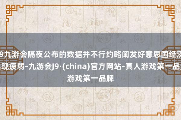 j9九游会隔夜公布的数据并不行约略阐发好意思国经济出现疲弱-九游会J9·(china)官方网站-真人游戏第一品牌