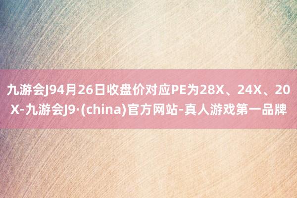 九游会J94月26日收盘价对应PE为28X、24X、20X-九游会J9·(china)官方网站-真人游戏第一品牌