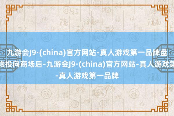 九游会J9·(china)官方网站-真人游戏第一品牌盘算新产物投向商场后-九游会J9·(china)官方网站-真人游戏第一品牌