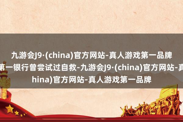 九游会J9·(china)官方网站-真人游戏第一品牌堕入窘境后共和第一银行曾尝试过自救-九游会J9·(china)官方网站-真人游戏第一品牌