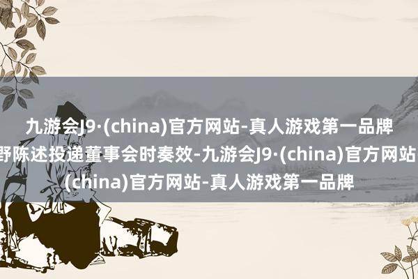 九游会J9·(china)官方网站-真人游戏第一品牌丁雄军的下野自下野陈述投递董事会时奏效-九游会J9·(china)官方网站-真人游戏第一品牌