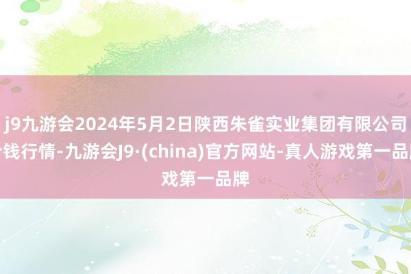 j9九游会2024年5月2日陕西朱雀实业集团有限公司价钱行情-九游会J9·(china)官方网站-真人游戏第一品牌