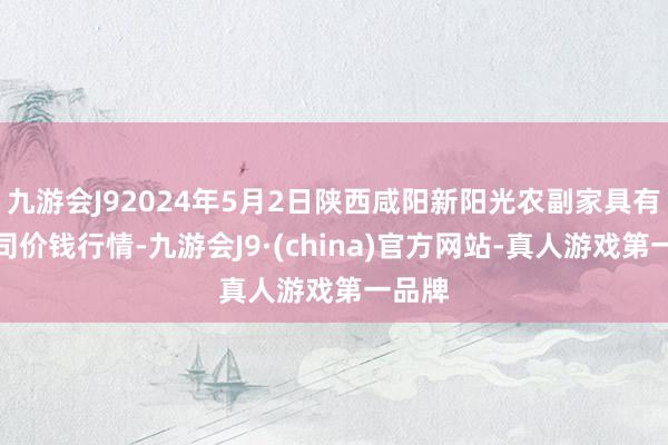 九游会J92024年5月2日陕西咸阳新阳光农副家具有限公司价钱行情-九游会J9·(china)官方网站-真人游戏第一品牌