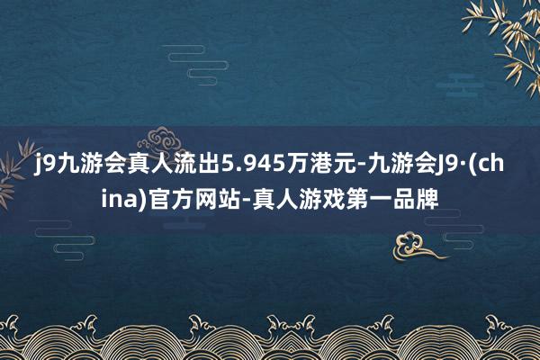 j9九游会真人流出5.945万港元-九游会J9·(china)官方网站-真人游戏第一品牌