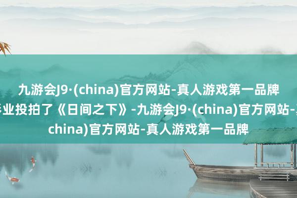 九游会J9·(china)官方网站-真人游戏第一品牌他的公司六合一影业投拍了《日间之下》-九游会J9·(china)官方网站-真人游戏第一品牌