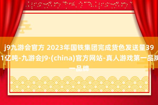 j9九游会官方 　　2023年国铁集团完成货色发送量39.1亿吨-九游会J9·(china)官方网站-真人游戏第一品牌