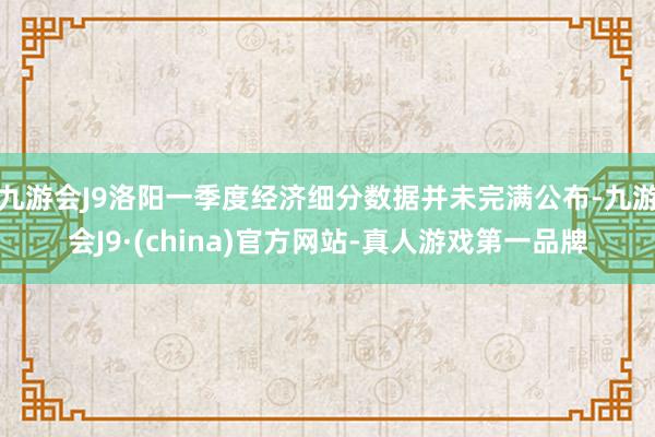 九游会J9洛阳一季度经济细分数据并未完满公布-九游会J9·(china)官方网站-真人游戏第一品牌