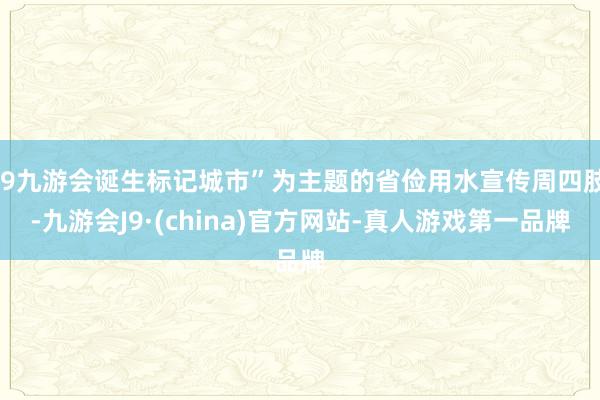 j9九游会诞生标记城市”为主题的省俭用水宣传周四肢-九游会J9·(china)官方网站-真人游戏第一品牌