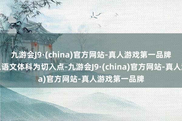 九游会J9·(china)官方网站-真人游戏第一品牌刘国锋憨厚以语文体科为切入点-九游会J9·(china)官方网站-真人游戏第一品牌