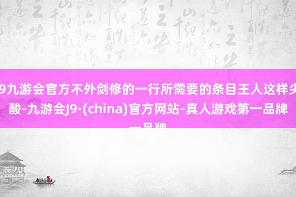 j9九游会官方不外剑修的一行所需要的条目王人这样尖酸-九游会J9·(china)官方网站-真人游戏第一品牌