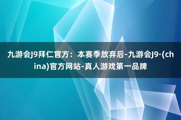 九游会J9拜仁官方：本赛季放弃后-九游会J9·(china)官方网站-真人游戏第一品牌