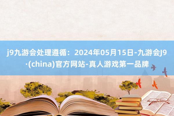 j9九游会处理遵循：2024年05月15日-九游会J9·(china)官方网站-真人游戏第一品牌