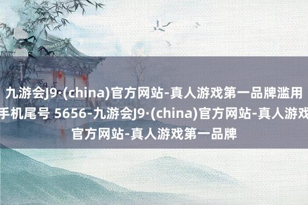 九游会J9·(china)官方网站-真人游戏第一品牌滥用者王**（手机尾号 5656-九游会J9·(china)官方网站-真人游戏第一品牌