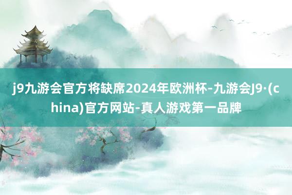 j9九游会官方将缺席2024年欧洲杯-九游会J9·(china)官方网站-真人游戏第一品牌