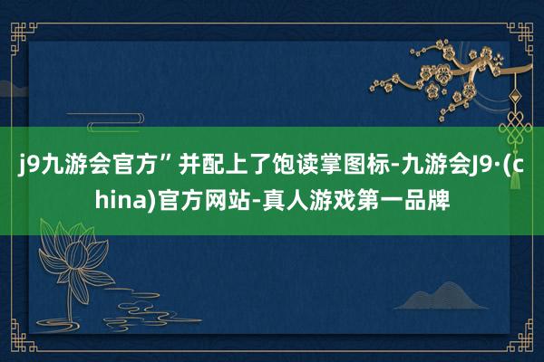 j9九游会官方”并配上了饱读掌图标-九游会J9·(china)官方网站-真人游戏第一品牌