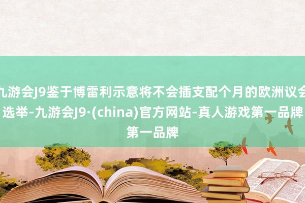 九游会J9鉴于博雷利示意将不会插支配个月的欧洲议会选举-九游会J9·(china)官方网站-真人游戏第一品牌