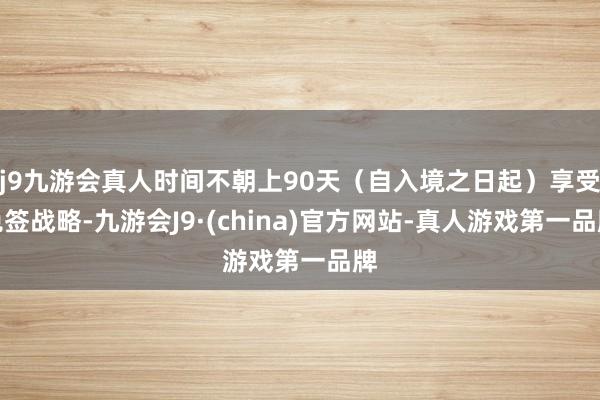 j9九游会真人时间不朝上90天（自入境之日起）享受免签战略-九游会J9·(china)官方网站-真人游戏第一品牌