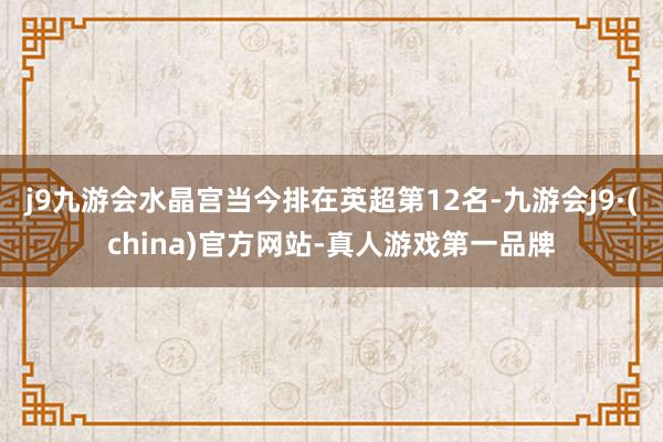 j9九游会水晶宫当今排在英超第12名-九游会J9·(china)官方网站-真人游戏第一品牌