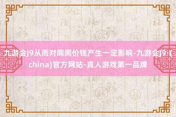 九游会J9从而对阛阓价钱产生一定影响-九游会J9·(china)官方网站-真人游戏第一品牌