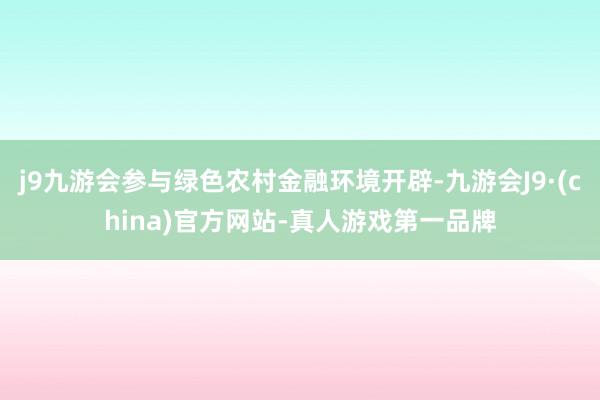 j9九游会参与绿色农村金融环境开辟-九游会J9·(china)官方网站-真人游戏第一品牌