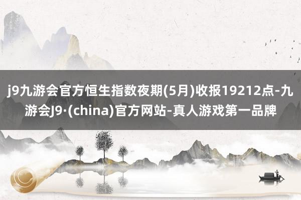 j9九游会官方恒生指数夜期(5月)收报19212点-九游会J9·(china)官方网站-真人游戏第一品牌