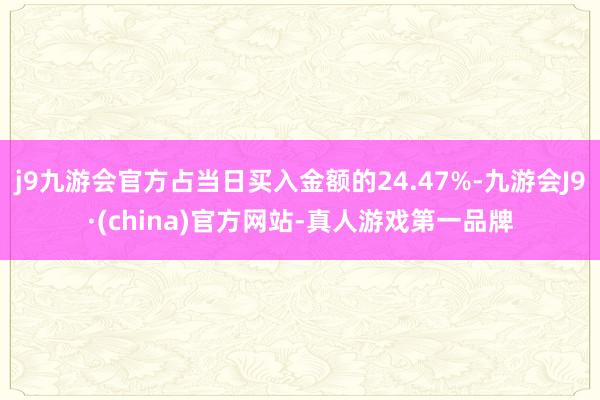 j9九游会官方占当日买入金额的24.47%-九游会J9·(china)官方网站-真人游戏第一品牌