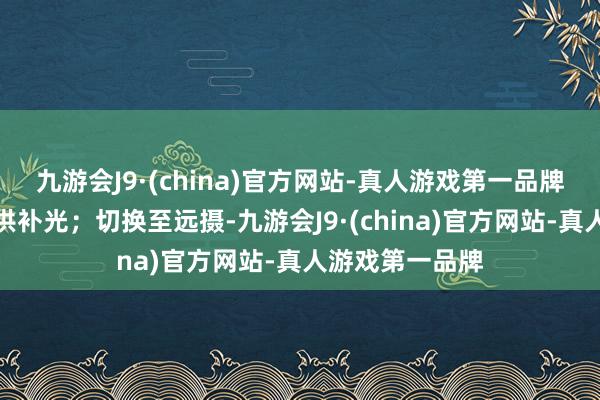 九游会J9·(china)官方网站-真人游戏第一品牌为坚毅场景提供补光；切换至远摄-九游会J9·(china)官方网站-真人游戏第一品牌