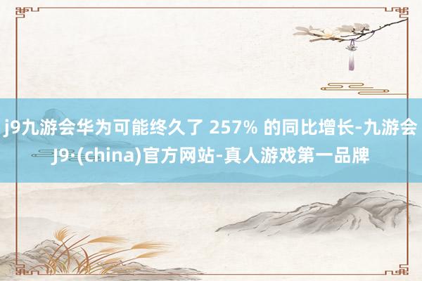 j9九游会华为可能终久了 257% 的同比增长-九游会J9·(china)官方网站-真人游戏第一品牌