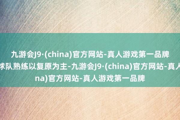 九游会J9·(china)官方网站-真人游戏第一品牌里卡多：本周球队熟练以复原为主-九游会J9·(china)官方网站-真人游戏第一品牌