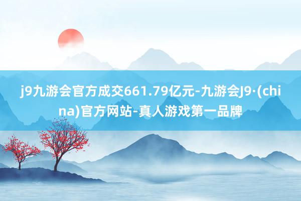 j9九游会官方成交661.79亿元-九游会J9·(china)官方网站-真人游戏第一品牌