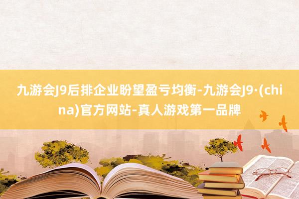 九游会J9后排企业盼望盈亏均衡-九游会J9·(china)官方网站-真人游戏第一品牌