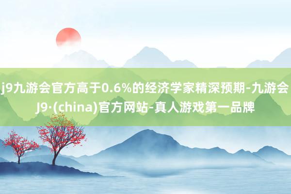 j9九游会官方高于0.6%的经济学家精深预期-九游会J9·(china)官方网站-真人游戏第一品牌