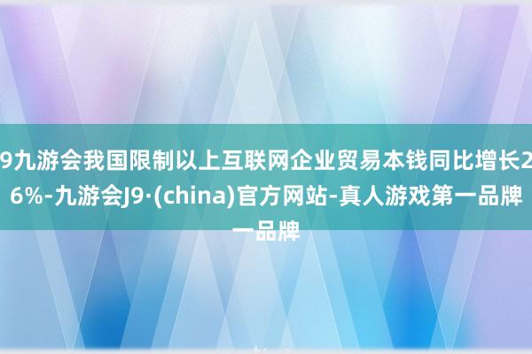 j9九游会我国限制以上互联网企业贸易本钱同比增长2.6%-九游会J9·(china)官方网站-真人游戏第一品牌