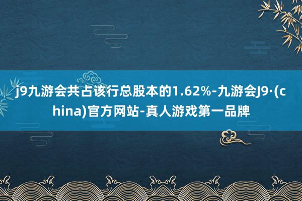 j9九游会共占该行总股本的1.62%-九游会J9·(china)官方网站-真人游戏第一品牌