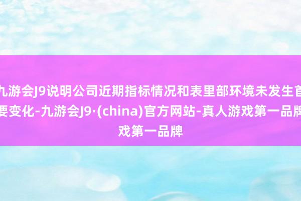 九游会J9说明公司近期指标情况和表里部环境未发生首要变化-九游会J9·(china)官方网站-真人游戏第一品牌