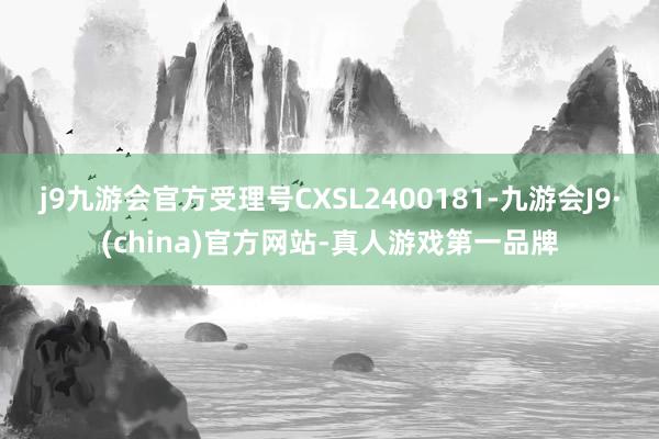 j9九游会官方受理号CXSL2400181-九游会J9·(china)官方网站-真人游戏第一品牌