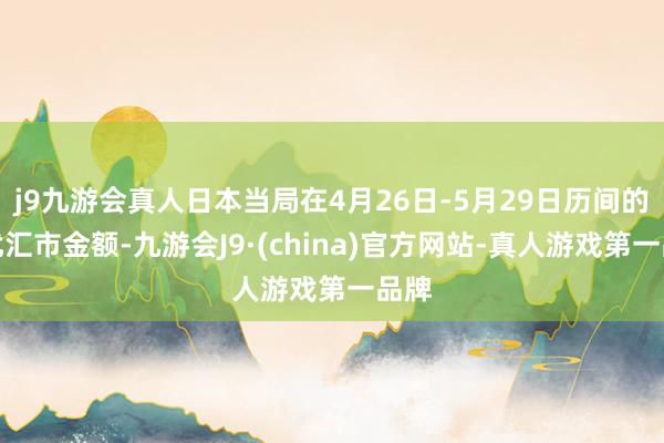 j9九游会真人日本当局在4月26日-5月29日历间的干扰汇市金额-九游会J9·(china)官方网站-真人游戏第一品牌