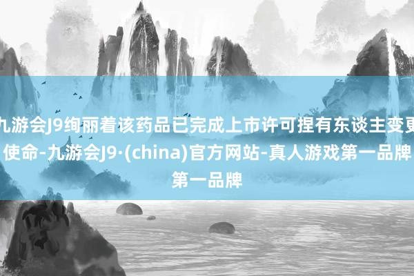 九游会J9绚丽着该药品已完成上市许可捏有东谈主变更使命-九游会J9·(china)官方网站-真人游戏第一品牌